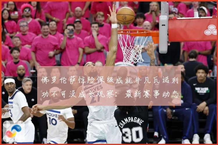 佛罗伦萨惊险保级成就非凡瓦诺利功不可没成长观察：最新赛事动态与深度分析