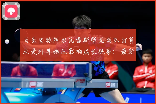 马竞坚称阿尔瓦雷斯暂无离队打算未受外界施压影响成长观察：最新赛事动态与深度分析