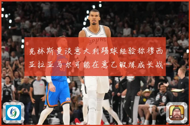 克林斯曼谈意大利踢球经验称穆西亚拉亚马尔可能在意乙锻炼成长战术观察：最新赛事动态与深度分析