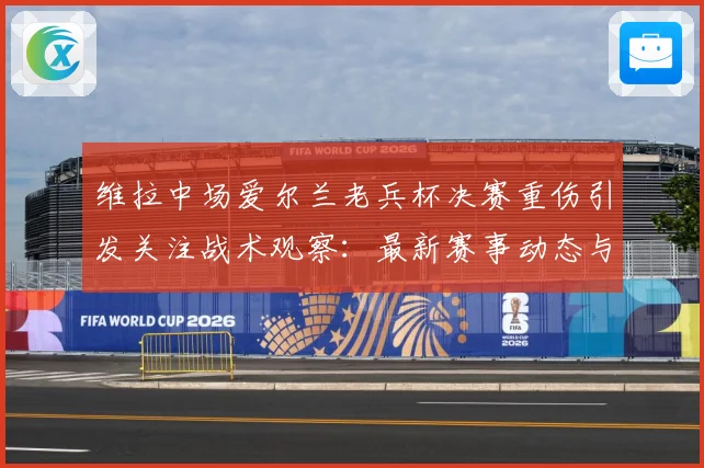 维拉中场爱尔兰老兵杯决赛重伤引发关注战术观察：最新赛事动态与深度分析