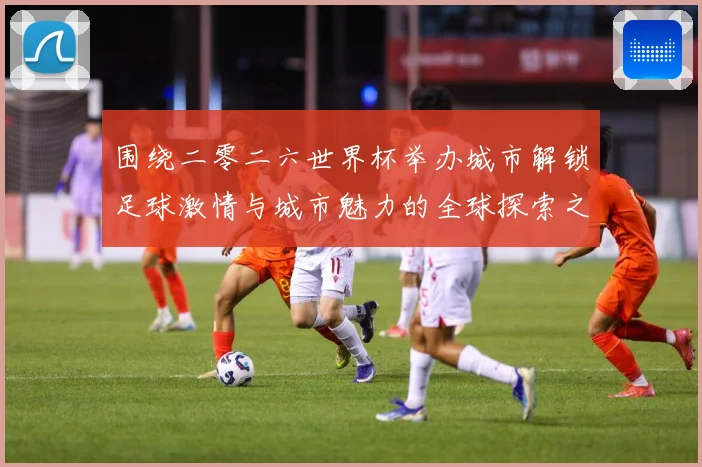 围绕二零二六世界杯举办城市解锁足球激情与城市魅力的全球探索之赛事前瞻：最新赛事动态与深度分析