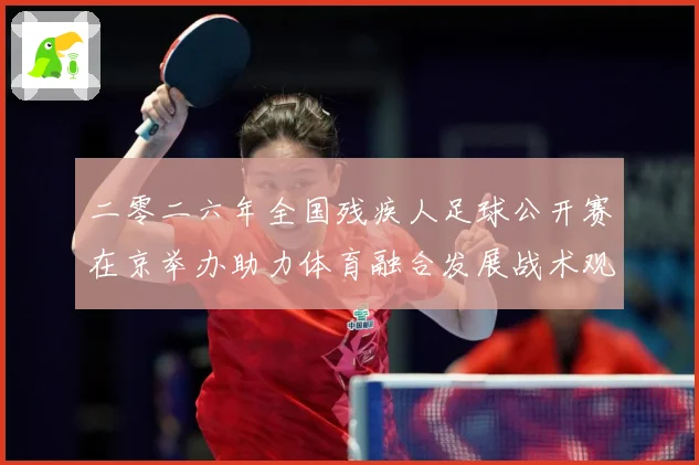 二零二六年全国残疾人足球公开赛在京举办助力体育融合发展战术观察：最新赛事动态与深度分析