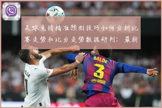 足球竞猜精准预测技巧如何分析比赛走势和比分走势数据研判：最新赛事动态与深度分析
