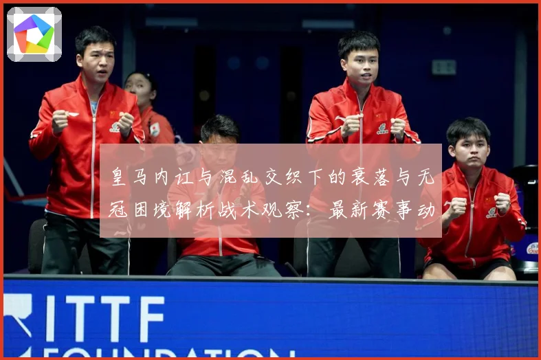 皇马内讧与混乱交织下的衰落与无冠困境解析战术观察：最新赛事动态与深度分析