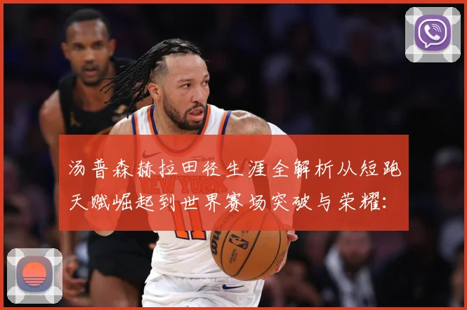 汤普森赫拉田径生涯全解析从短跑天赋崛起到世界赛场突破与荣耀：最新赛事动态与深度分析