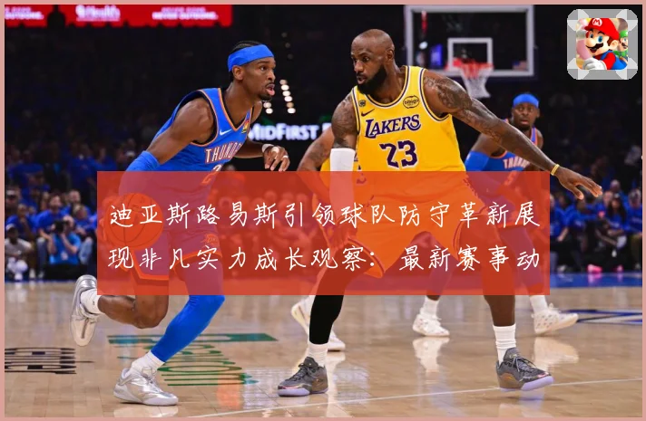 迪亚斯路易斯引领球队防守革新展现非凡实力成长观察：最新赛事动态与深度分析