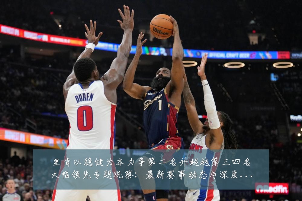 里肯以稳健为本力争第二名并超越第三四名大幅领先专题观察:最新赛事动态与深度分析