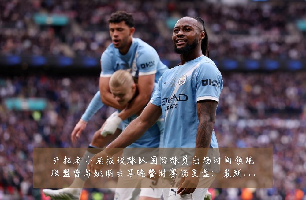开拓者小老板谈球队国际球员出场时间领跑联盟曾与姚明共享晚餐时赛场复盘:最新赛事动态与深度分析