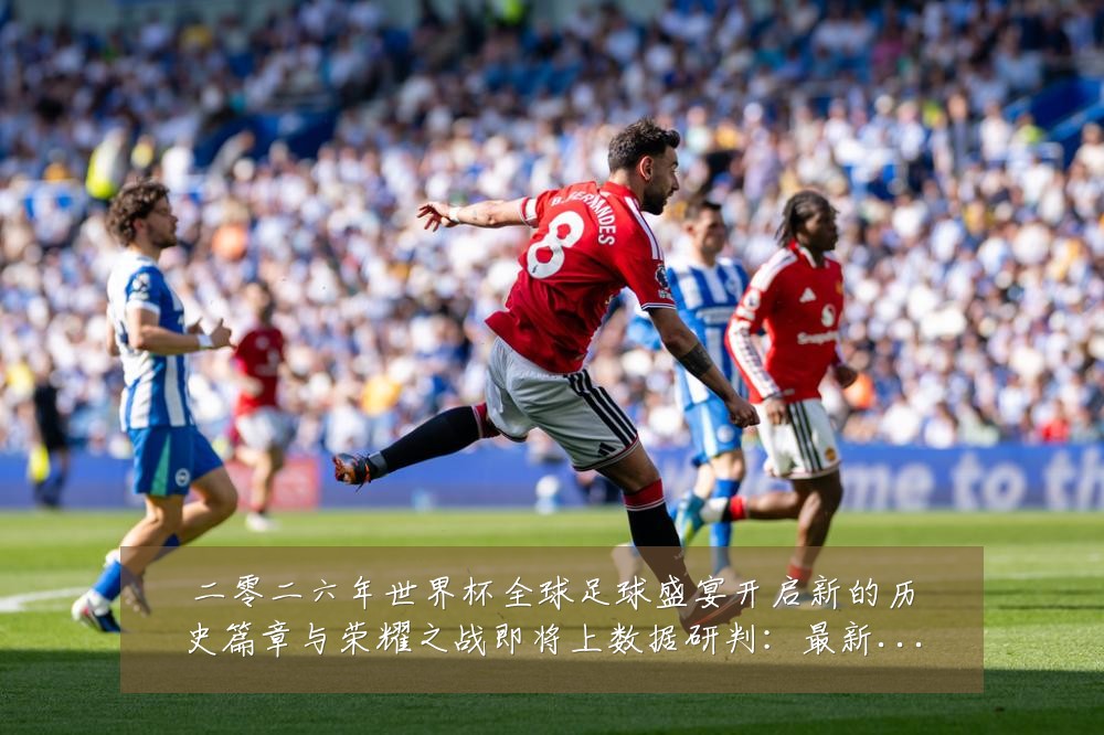 二零二六年世界杯全球足球盛宴开启新的历史篇章与荣耀之战即将上数据研判：最新赛事动态与深度分析