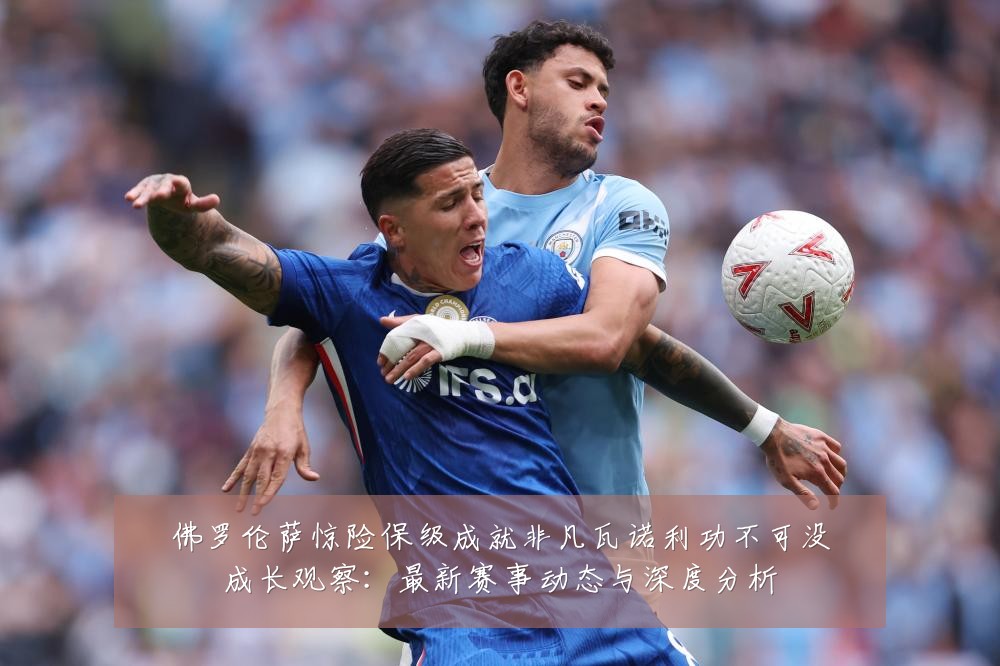 佛罗伦萨惊险保级成就非凡瓦诺利功不可没成长观察:最新赛事动态与深度分析