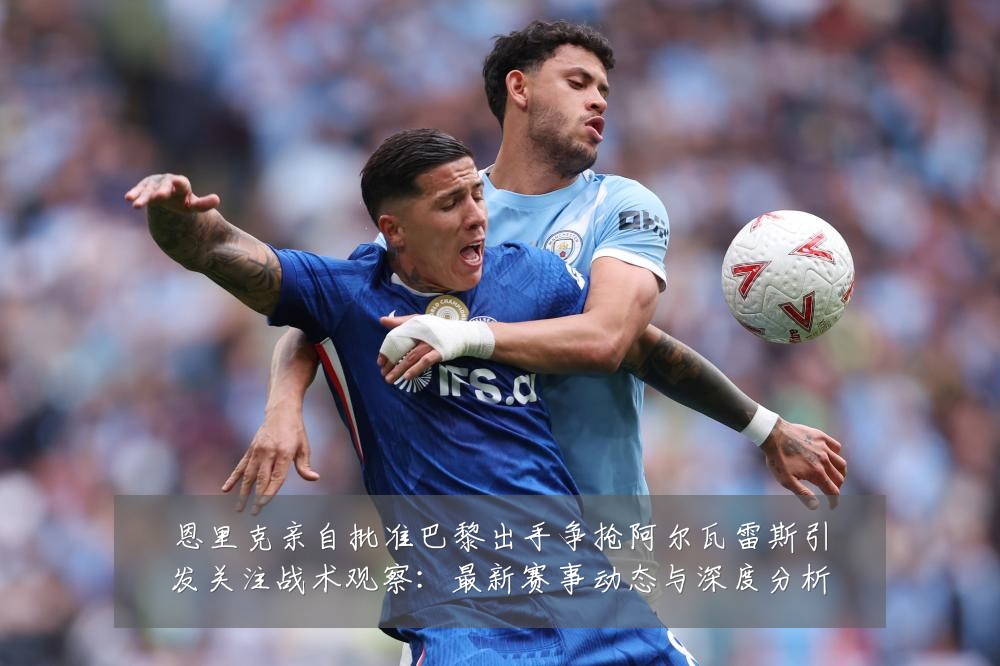 恩里克亲自批准巴黎出手争抢阿尔瓦雷斯引发关注战术观察：最新赛事动态与深度分析