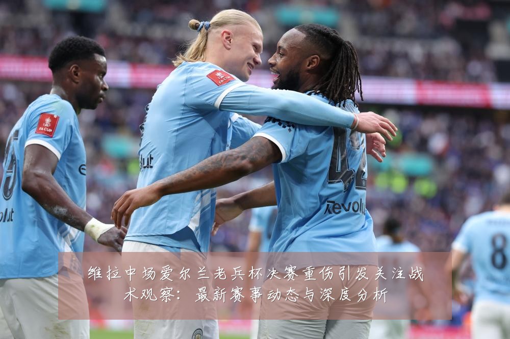维拉中场爱尔兰老兵杯决赛重伤引发关注战术观察:最新赛事动态与深度分析