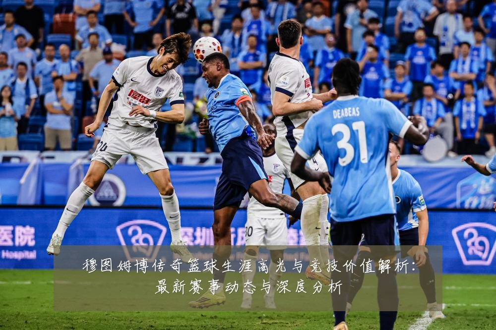 穆图姆博传奇篮球生涯高光与竞技价值解析:最新赛事动态与深度分析
