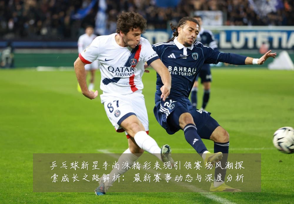 乒乓球新星李尚洙精彩表现引领赛场风潮探索成长之路解析:最新赛事动态与深度分析