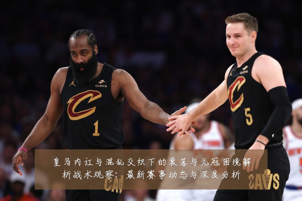 皇马内讧与混乱交织下的衰落与无冠困境解析战术观察:最新赛事动态与深度分析